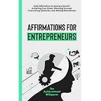Affirmations for Entrepreneurs: Daily Affirmations for Business Growth, Achieving Your Goals, Attracting Success, Overcoming Obstacles, and Making ... Success, Achievement, and Personal Growth)