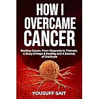 How I Overcame Cancer: Beating Cancer, From Diagnosis to Triumph, A Story of Hope & Healing and A Journey of Gratitude How I Overcame Cancer: Beating Cancer, From Diagnosis to Triumph, A Story of Hope & Healing and A Journey of Gratitude Kindle Paperback Hardcover