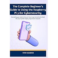 The Complete Beginner's Guide to Using the Raspberry Pi 5 for cybersecurity: Everything you need to know on how to get started and unlock the power of the mighty single board computer The Complete Beginner's Guide to Using the Raspberry Pi 5 for cybersecurity: Everything you need to know on how to get started and unlock the power of the mighty single board computer Paperback Kindle