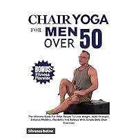 Chair Yoga For Men Over 50: The Ultimate Guide For Older People To Lose Weight, Build Strength, Enhance Mobility, Flexibility And Balance With Simple Daily Chair Exercises Chair Yoga For Men Over 50: The Ultimate Guide For Older People To Lose Weight, Build Strength, Enhance Mobility, Flexibility And Balance With Simple Daily Chair Exercises Paperback Kindle