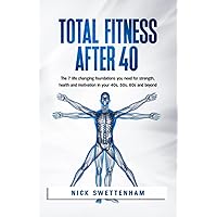 Total Fitness After 40: The 7 Life Changing Foundations You Need for Strength, Health and Motivation in your 40s, 50s, 60s and Beyond
