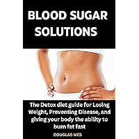 BLOOD SUGAR SOLUTIONS : The Detox Diet Guide For Losing Weight, Preventing Disease, And Giving Your Body The Ability To Burn Fat Fast BLOOD SUGAR SOLUTIONS : The Detox Diet Guide For Losing Weight, Preventing Disease, And Giving Your Body The Ability To Burn Fat Fast Kindle Paperback