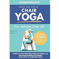 Quick and Simple Chair Yoga for Seniors Over 60: Guided Exercises With Illustrations for Weight Loss, Improving Flexibility and Mobility (In as Little as 10 Minutes a Day!)