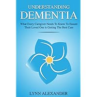 Understanding Dementia: What Every Caregiver Needs To Know To Ensure Their Loved One is Getting The Best Care Understanding Dementia: What Every Caregiver Needs To Know To Ensure Their Loved One is Getting The Best Care Paperback Kindle