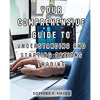 Your Comprehensive Guide to Understanding and Starting Options Trading: Demystify Options Trading and Begin Your Journey to Financial Knowledge and Potential Growth