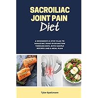 Sacroiliac Joint Pain Diet: A Beginner's 3-Step Plan to Managing Joint Dysfunction Through Diet, With Sample Recipes and a Meal Plan