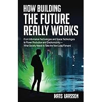 How Building the Future Really Works: From Information Technologies and Space Technologies to Power Production and Electromobility—What Society Needs to Take the Next Leap Forward