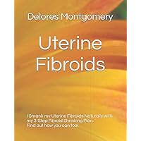 Uterine Fibroids: I Shrank my Uterine Fibroids Naturally with my 3-Step Fibroid Shrinking Plan. Find out how you can too. Uterine Fibroids: I Shrank my Uterine Fibroids Naturally with my 3-Step Fibroid Shrinking Plan. Find out how you can too. Paperback