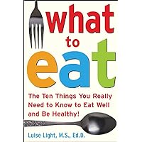 What to Eat: The Ten Things You Really Need to Know to Eat Well and Be Healthy What to Eat: The Ten Things You Really Need to Know to Eat Well and Be Healthy