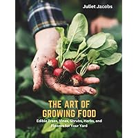 The Art of Growing Food: Edible Trees, Vines, Shrubs, Herbs, and Flowers for Your Yard
