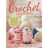 Crochet for beginners: Discover How To Easily Crochet From Scratch. Learn And Use The Best Techniques To Create Incredible Projects, Even If You Don’t Have Any Crocheting Experience Crochet for beginners: Discover How To Easily Crochet From Scratch. Learn And Use The Best Techniques To Create Incredible Projects, Even If You Don’t Have Any Crocheting Experience Hardcover Kindle Paperback