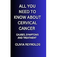 ALL YOU NEED TO KNOW ABOUT CERVICAL CANCER : CAUSES, SYMPTOMS AND TREATMENT ALL YOU NEED TO KNOW ABOUT CERVICAL CANCER : CAUSES, SYMPTOMS AND TREATMENT Kindle Paperback