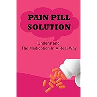 Pain Pill Solution: Understand The Medication In A Real Way