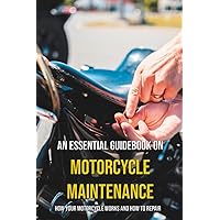 An Essential Guidebook On Motorcycle Maintenance: How Your Motorcycle Works And How To Repair