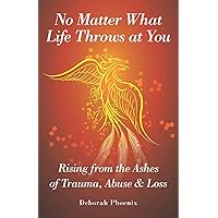 No Matter What Life Throws at You: Rising from the Ashes of Trauma, Abuse & Loss No Matter What Life Throws at You: Rising from the Ashes of Trauma, Abuse & Loss Paperback Kindle