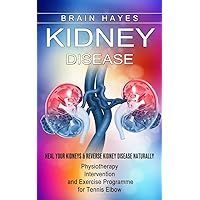 Kidney Disease: Heal Your Kidneys & Reverse Kidney Disease Naturally (Ten Most Important Things Everyone Must Know About Their Kidneys)