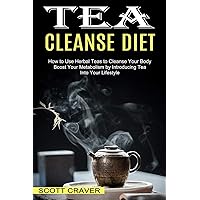 Tea Cleanse Diet: Boost Your Metabolism by Introducing Tea Into Your Lifestyle (How to Use Herbal Teas to Cleanse Your Body)