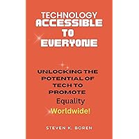 TECHNOLOGY ACCESSIBLE TO EVERYONE: Unlocking the Potential of Tech to Promote Equality Worldwide! TECHNOLOGY ACCESSIBLE TO EVERYONE: Unlocking the Potential of Tech to Promote Equality Worldwide! Kindle Paperback