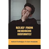 Relief From Headache Instantly: Natural Techniques To Cure Headache