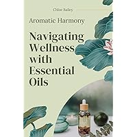 Aromatic Harmony: Navigating Wellness with Essential Oils Aromatic Harmony: Navigating Wellness with Essential Oils Kindle Paperback