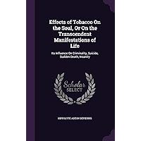 Effects of Tobacco On the Soul, Or On the Transcendent Manifestations of Life: Its Influence On Criminality, Suicide, Sudden Death, Insanity Effects of Tobacco On the Soul, Or On the Transcendent Manifestations of Life: Its Influence On Criminality, Suicide, Sudden Death, Insanity Hardcover Paperback