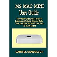 M2 MAC MINI USER GUIDE: The Complete Step-By-Step Tutorial For Beginners And Seniors To Setup And Master The Apple M2 Mac Mini With Tips And Tricks For MacOS Sonoma M2 MAC MINI USER GUIDE: The Complete Step-By-Step Tutorial For Beginners And Seniors To Setup And Master The Apple M2 Mac Mini With Tips And Tricks For MacOS Sonoma Kindle Hardcover Paperback