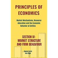 PRINCIPLES OF ECONOMICS Market Mechanisms, Resource Allocation and the Economic Behavior of Entities : SECTION IV: MARKET STRUCTURES AND FIRM BEHAVIOR PRINCIPLES OF ECONOMICS Market Mechanisms, Resource Allocation and the Economic Behavior of Entities : SECTION IV: MARKET STRUCTURES AND FIRM BEHAVIOR Kindle Hardcover Paperback