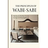 The Principles Of Wabi-Sabi: The Secrets On How To Live A Long And Meaningful Life