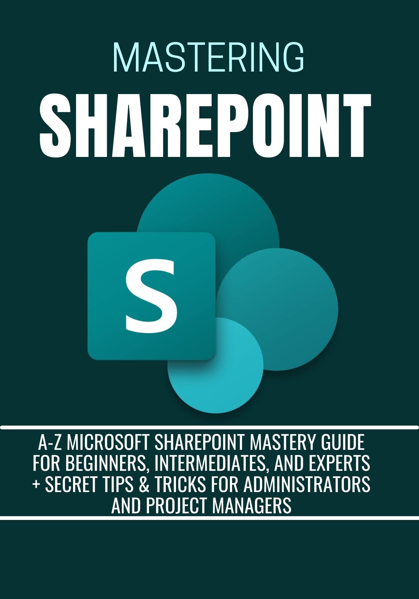 MASTERING SHAREPOINT: A-Z Microsoft SharePoint Mastery Guide for Beginners, Intermediates, and Experts + Secret Tips & Tricks for Administrators and Project managers