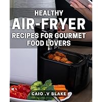 Healthy Air-Fryer Recipes for Gourmet Food Lovers: Indulge in Delicious and Nutritious Gourmet Meals with Easy-to-Follow Air-Fryer Recipes for Healthy Living.