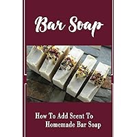 Bar Soap: How To Add Scent To Homemade Bar Soap