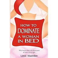 How to Dominate a Woman in Bed: Why Women Like to be Dominated & How to Do it Right How to Dominate a Woman in Bed: Why Women Like to be Dominated & How to Do it Right Paperback Kindle