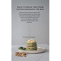 WAYS TO BREAK FREE FROM EATING DISORDERS FOR MEN.: Ultimate Guide on How to Break Free From Eating Disorders For Men, Create a Healthy Relationship With Food Via Intuitive Eating With Proven and