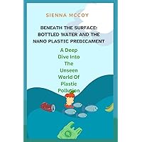 BENEATH THE SURFACE: BOTTLED WATER AND THE NANO PLASTIC PREDICAMENT: A Deep Dive Into The Unseen World Of Plastic Pollution BENEATH THE SURFACE: BOTTLED WATER AND THE NANO PLASTIC PREDICAMENT: A Deep Dive Into The Unseen World Of Plastic Pollution Paperback Kindle