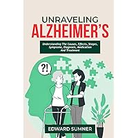 UNRAVELING ALZHEIMER'S: UNDERSTANDING THE CAUSES, EFFECTS, STAGES, SYMPTOMS, DIAGNOSIS, MEDICATION AND TREATMENT. UNRAVELING ALZHEIMER'S: UNDERSTANDING THE CAUSES, EFFECTS, STAGES, SYMPTOMS, DIAGNOSIS, MEDICATION AND TREATMENT. Paperback Kindle