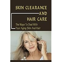 Skin Clearance And Hair Care: The Ways To Deal With Your Aging Skin And Hair