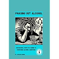 Phasing Out Alcohol: Successful Steps I'm Taking To Overcome Alcohol Addiction Phasing Out Alcohol: Successful Steps I'm Taking To Overcome Alcohol Addiction Paperback Kindle