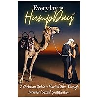 Everyday is Hump Day: A CHRISTIAN GUIDE TO MARITAL BLISS THROUGH INCREASED SEXUAL GRATIFICATION