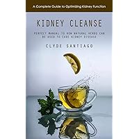 Kidney Cleanse: A Complete Guide to Optimizing Kidney Function (Perfect Manual to How Natural Herbs Can Be Used to Cure Kidney Disease)