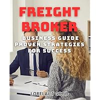Freight Broker Business Guide: Proven Strategies for Success: Gain insider knowledge on industry regulations and best-practices