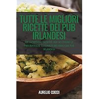 Tutte Le Migliori Ricette Dei Pub Irlandesi: 100 Incredibili Ricette Per Scoprire Le Prelibatezze Cucinate Nei Migliori Pub Irlandesi (Italian Edition)
