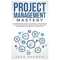 Project Management Mastery: A COMPREHENSIVE GUIDE TO SUCCESSFULLY IMPLEMENTING THE CORE PRINCIPLES OF PROJECT PLANNING AND SCOPE MANAGEMENT FROM CONCEPT TO COMPLETION