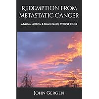 Redemption From Metastatic Cancer: Adventures in Devine & Natural Healing WITHOUT CHEMO