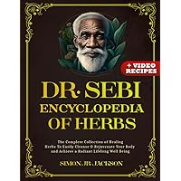 Dr. Sebi Encyclopedia of Herbs: The Complete Collection of Healing Herbs To Easily Cleanse & Rejuvenate Your Body and Achieve a Radiant Lifelong Well Being