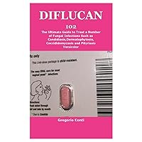 DIFLUCAN 102: The Ultimate Guide to Treat a Number of Fungal Infections Such as Candidiasis,Dermatophytosis,Coccididomycosis and Pityriasis Versicolor