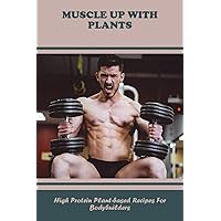 Muscle Up With Plants: High Protein Plant-Based Recipes For Bodybuilders