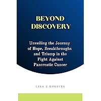 Beyond Discovery : Unveiling the Journey of Hope, breakthroughs, and Triumph in the Fight Against Pancreatic Cancer Beyond Discovery : Unveiling the Journey of Hope, breakthroughs, and Triumph in the Fight Against Pancreatic Cancer Kindle Paperback