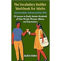 The Vocabulary Builder Workbook for Adults (Intermediate-Advanced ESL/EFL): 50 Lessons to Easily Master Hundreds of New Words, Phrases, Idioms, and Expressions ... (Intermediate English Vocabulary Builder)