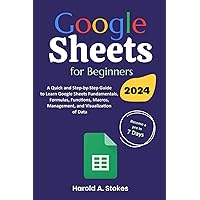 Google Sheets for Beginners: A Quick and Step-by-Step Guide to Learn Google Sheets Fundamentals, Formulas, Functions, Macros, Management, and Visualization of Data Google Sheets for Beginners: A Quick and Step-by-Step Guide to Learn Google Sheets Fundamentals, Formulas, Functions, Macros, Management, and Visualization of Data Paperback Kindle Hardcover