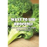 Ways To Use Broccoli: Learn To Cook Healthy Meal With 50 Broccoli Recipes: Broccoli Recipes For Weight Loss